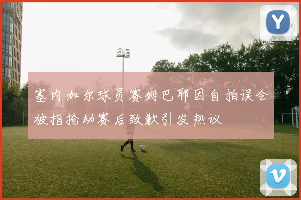塞内加尔球员赛姆巴耶因自拍误会被指抢劫赛后致歉引发热议
