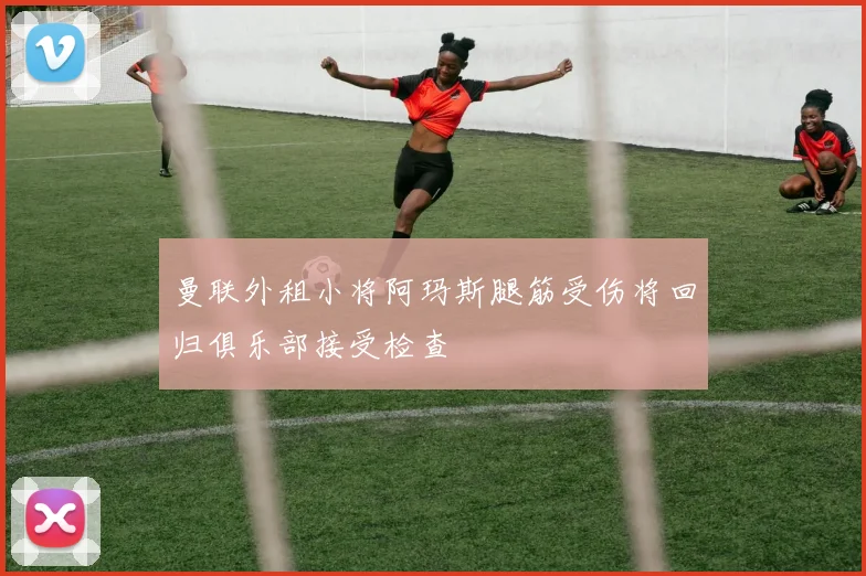 曼联外租小将阿玛斯腿筋受伤将回归俱乐部接受检查