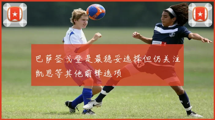 巴萨签戈登是最稳妥选择但仍关注凯恩等其他前锋选项