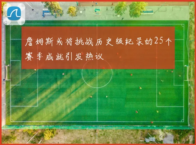詹姆斯或将挑战历史级纪录的25个赛季成就引发热议