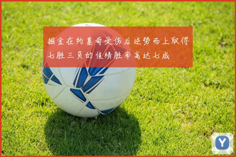 掘金在约基奇受伤后逆势而上取得七胜三负的佳绩胜率高达七成