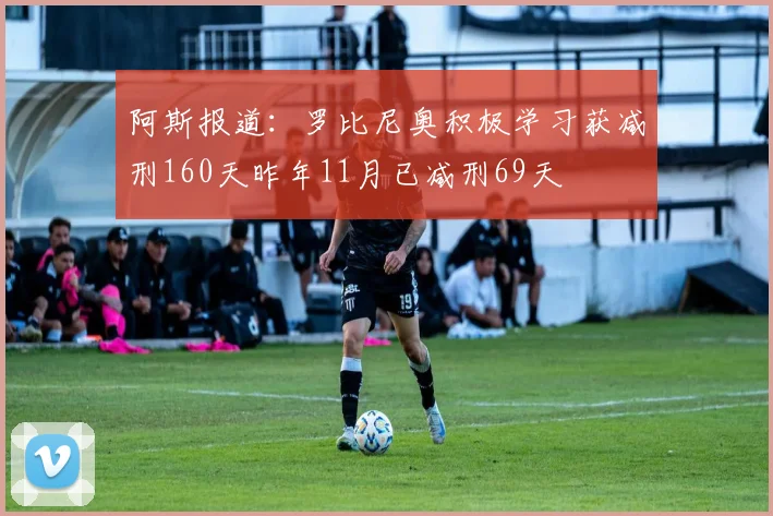 阿斯报道：罗比尼奥积极学习获减刑160天昨年11月已减刑69天