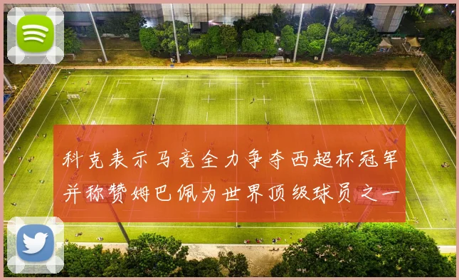 科克表示马竞全力争夺西超杯冠军并称赞姆巴佩为世界顶级球员之一