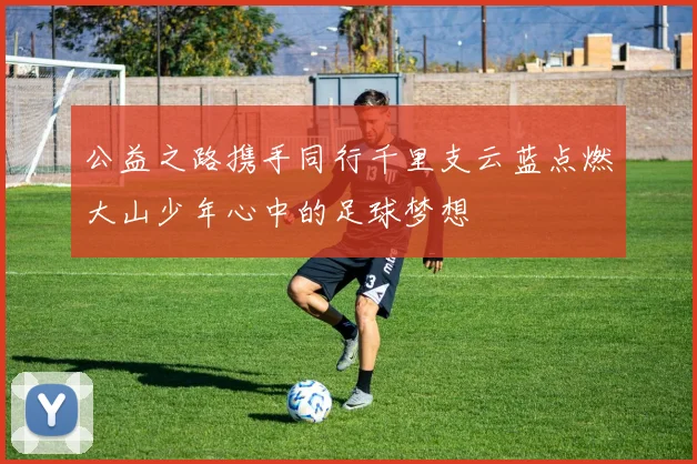 公益之路携手同行千里支云蓝点燃大山少年心中的足球梦想