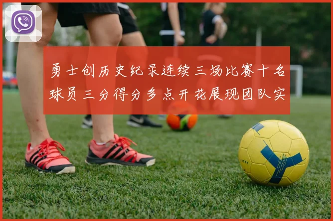 勇士创历史纪录连续三场比赛十名球员三分得分多点开花展现团队实力