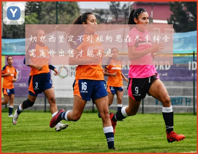 切尔西坚定不外租约恩森冬季转会需高价出售才能考虑